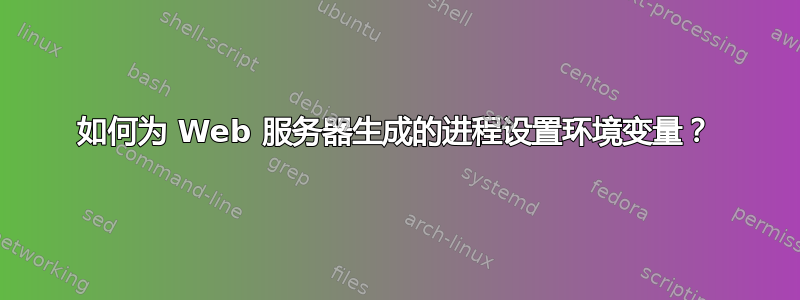 如何为 Web 服务器生成的进程设置环境变量？