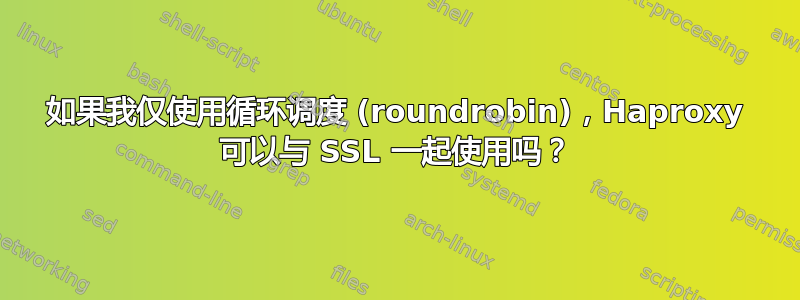 如果我仅使用循环调度 (roundrobin)，Haproxy 可以与 SSL 一起使用吗？