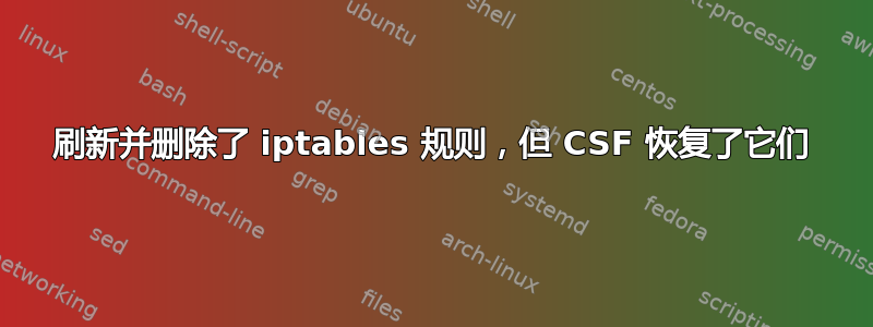 刷新并删除了 iptables 规则，但 CSF 恢复了它们