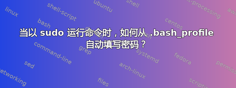 当以 sudo 运行命令时，如何从 .bash_profile 自动填写密码？