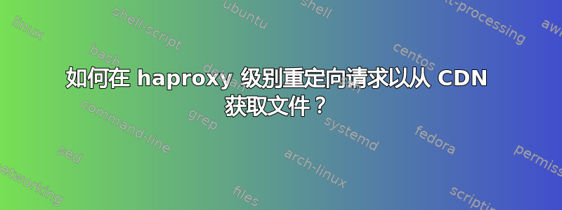 如何在 haproxy 级别重定向请求以从 CDN 获取文件？