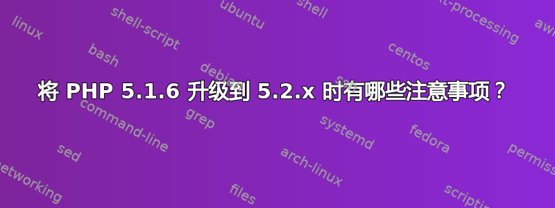 将 PHP 5.1.6 升级到 5.2.x 时有哪些注意事项？