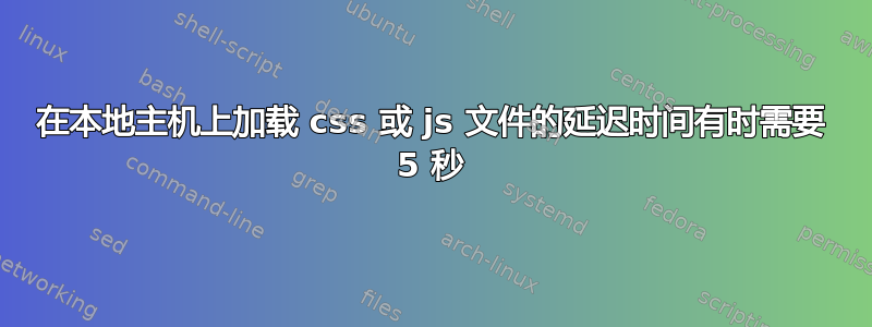 在本地主机上加载 css 或 js 文件的延迟时间有时需要 5 秒