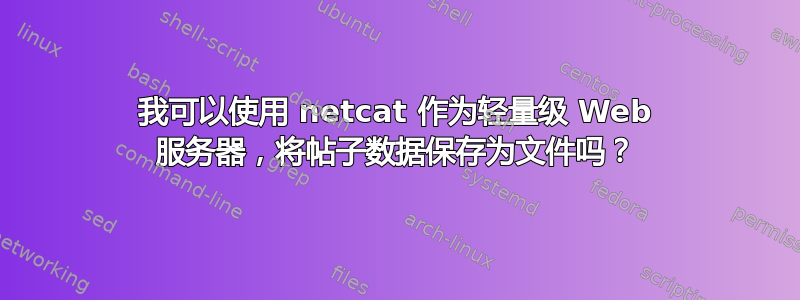 我可以使用 netcat 作为轻量级 Web 服务器，将帖子数据保存为文件吗？