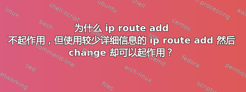 为什么 ip route add 不起作用，但使用较少详细信息的 ip route add 然后 change 却可以起作用？