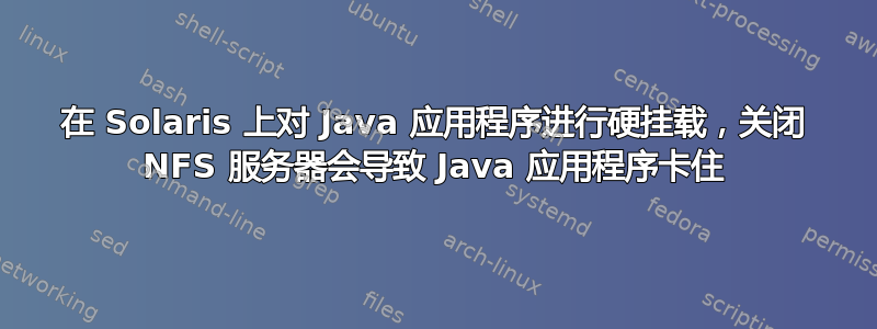 在 Solaris 上对 Java 应用程序进行硬挂载，关闭 NFS 服务器会导致 Java 应用程序卡住