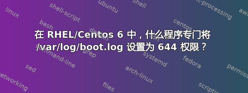 在 RHEL/Centos 6 中，什么程序专门将 /var/log/boot.log 设置为 644 权限？