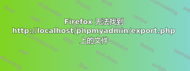 Firefox 无法找到 http://localhost/phpmyadmin/export.php 上的文件