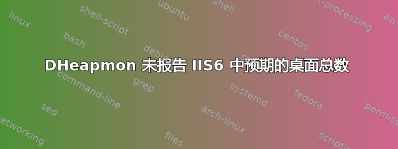 DHeapmon 未报告 IIS6 中预期的桌面总数