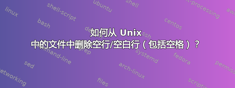 如何从 Unix 中的文件中删除空行/空白行（包括空格）？