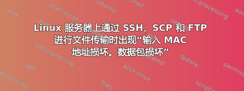 Linux 服务器上通过 SSH、SCP 和 FTP 进行文件传输时出现“输入 MAC 地址损坏。数据包损坏”