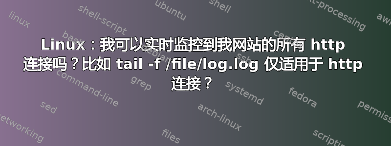 Linux：我可以实时监控到我网站的所有 http 连接吗？比如 tail -f /file/log.log 仅适用于 http 连接？