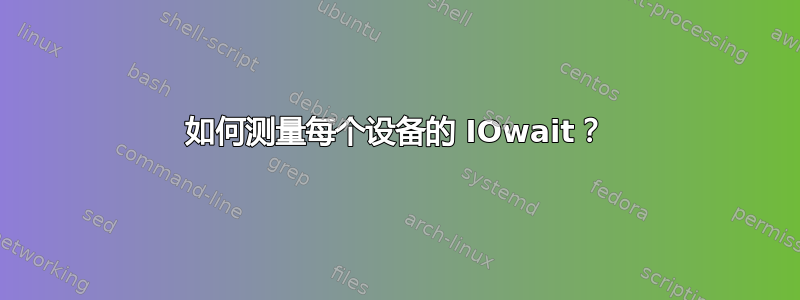 如何测量每个设备的 IOwait？