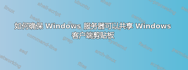 如何确保 Windows 服务器可以共享 Windows 客户端剪贴板