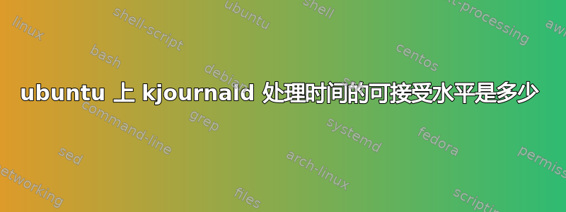 ubuntu 上 kjournald 处理时间的可接受水平是多少