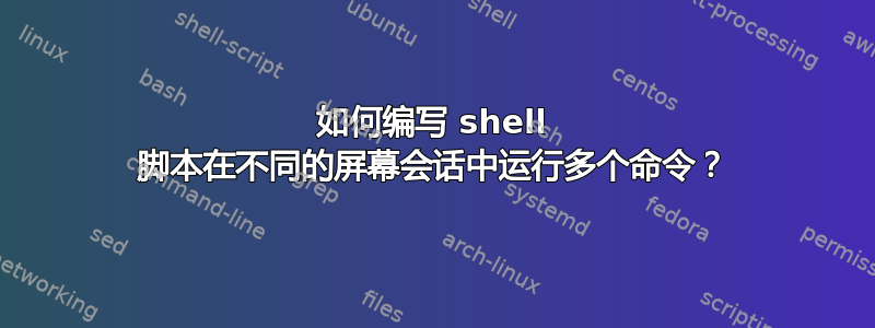 如何编写 shell 脚本在不同的屏幕会话中运行多个命令？