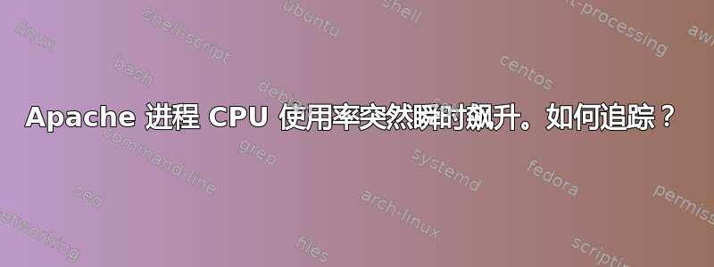 Apache 进程 CPU 使用率突然瞬时飙升。如何追踪？