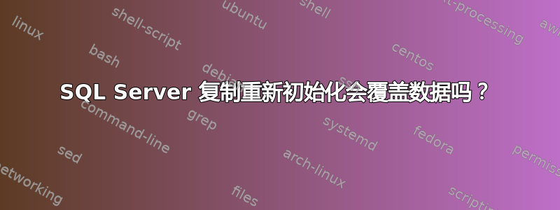 SQL Server 复制重新初始化会覆盖数据吗？