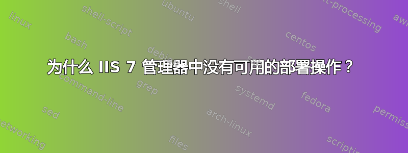 为什么 IIS 7 管理器中没有可用的部署操作？