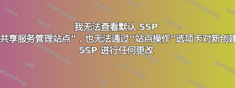 我无法查看默认 SSP 的“共享服务管理站点”，也无法通过“站点操作”选项卡对新创建的 SSP 进行任何更改