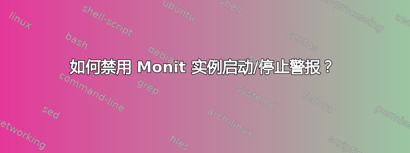 如何禁用 Monit 实例启动/停止警报？