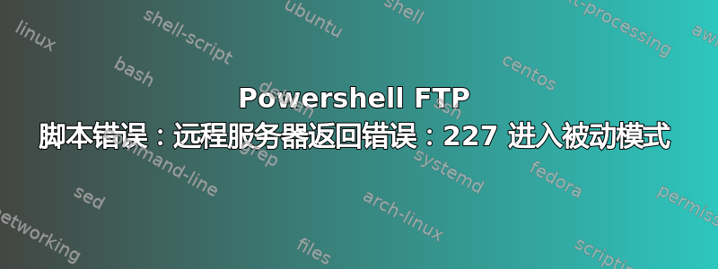 Powershell FTP 脚本错误：远程服务器返回错误：227 进入被动模式