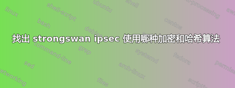 找出 strongswan ipsec 使用哪种加密和哈希算法