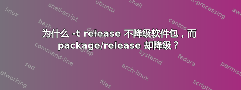 为什么 -t release 不降级软件包，而 package/release 却降级？