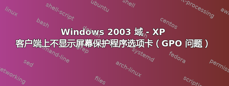 Windows 2003 域 - XP 客户端上不显示屏幕保护程序选项卡（GPO 问题）