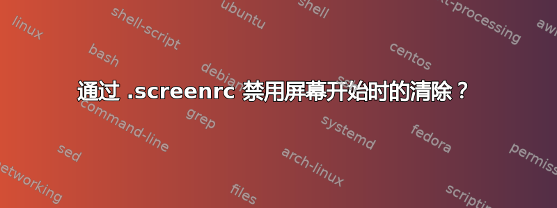 通过 .screenrc 禁用屏幕开始时的清除？