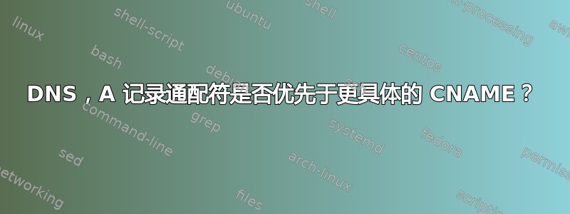 DNS，A 记录通配符是否优先于更具体的 CNAME？