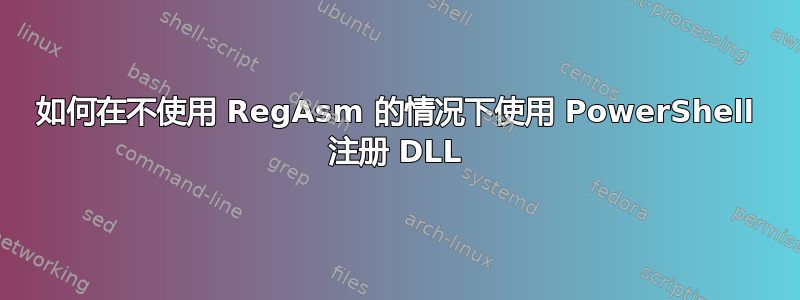 如何在不使用 RegAsm 的情况下使用 PowerShell 注册 DLL