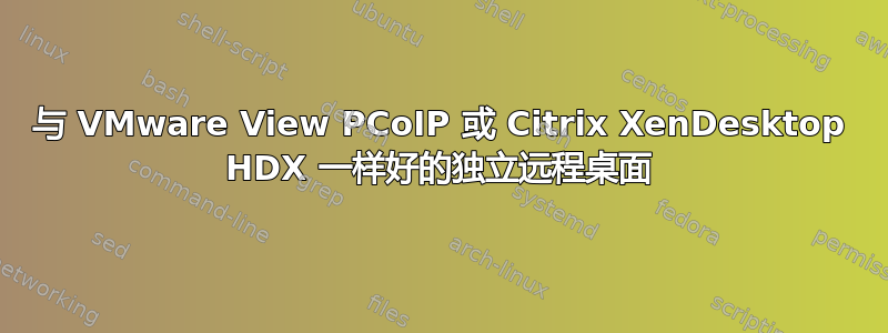 与 VMware View PCoIP 或 Citrix XenDesktop HDX 一样好的独立远程桌面