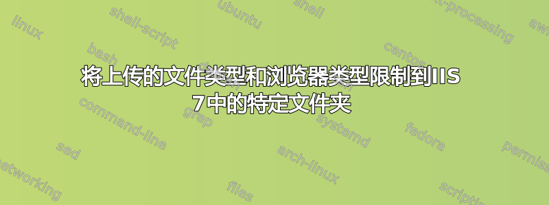 将上传的文件类型和浏览器类型限制到IIS 7中的特定文件夹