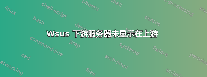 Wsus 下游服务器未显示在上游