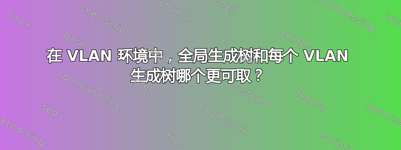 在 VLAN 环境中，全局生成树和每个 VLAN 生成树哪个更可取？