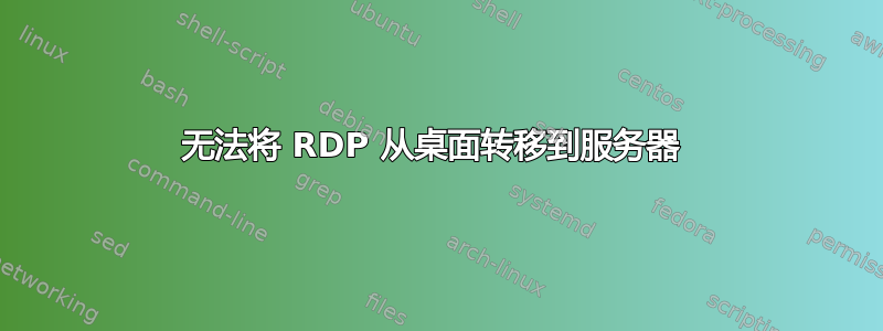 无法将 RDP 从桌面转移到服务器 