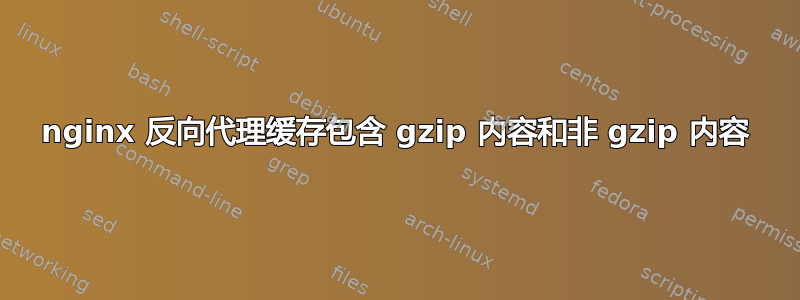 nginx 反向代理缓存包含 gzip 内容和非 gzip 内容