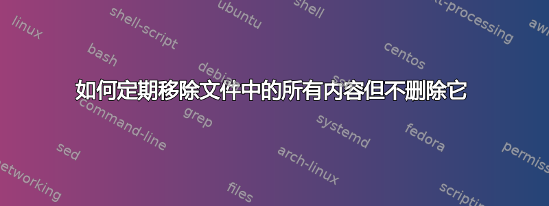 如何定期移除文件中的所有内容但不删除它