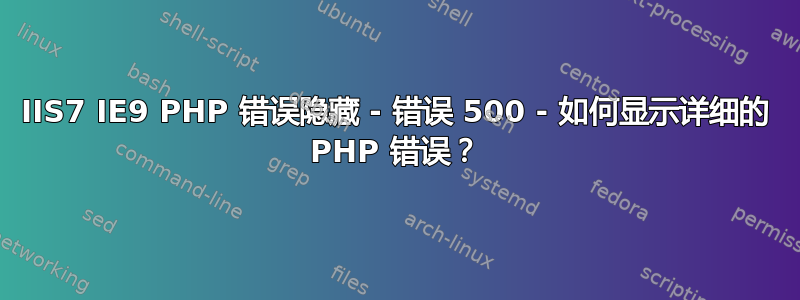 IIS7 IE9 PHP 错误隐藏 - 错误 500 - 如何显示详细的 PHP 错误？