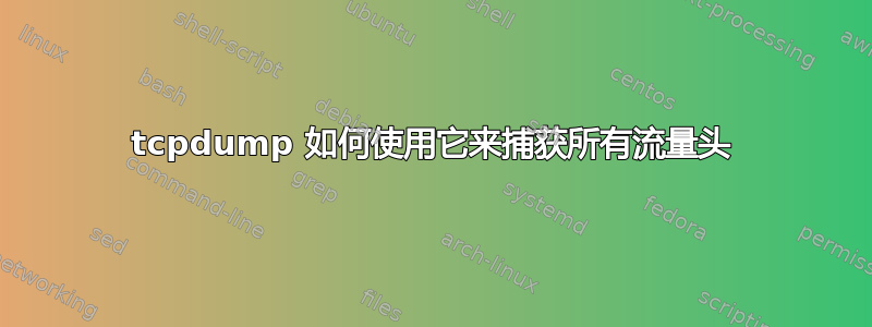 tcpdump 如何使用它来捕获所有流量头