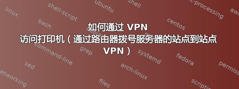 如何通过 VPN 访问打印机（通过路由器拨号服务器的站点到站点 VPN）