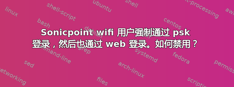 Sonicpoint wifi 用户强制通过 psk 登录，然后也通过 web 登录。如何禁用？