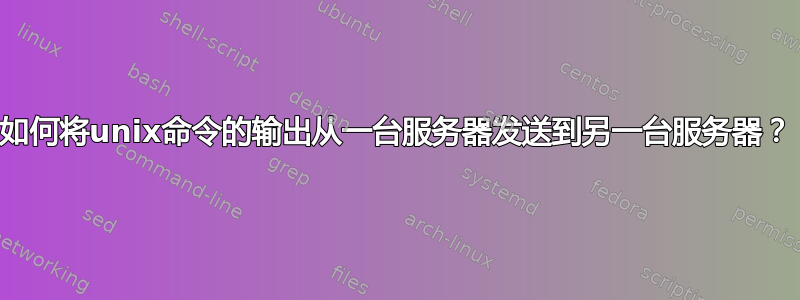 如何将unix命令的输出从一台服务器发送到另一台服务器？