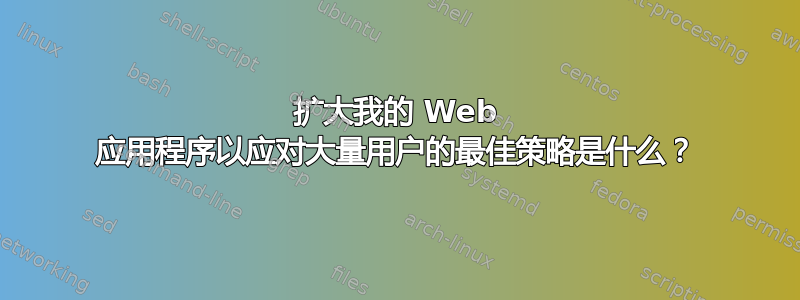 扩大我的 Web 应用程序以应对大量用户的最佳策略是什么？