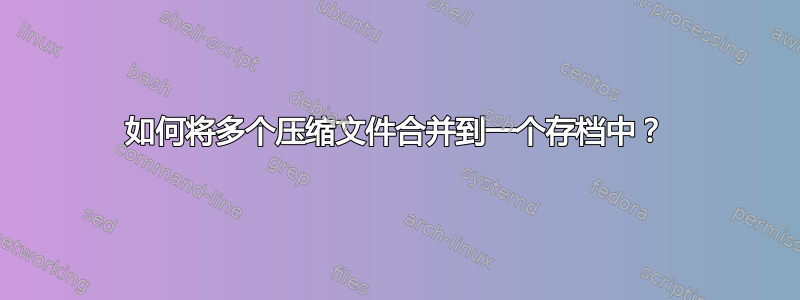 如何将多个压缩文件合并到一个存档中？