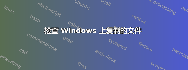 检查 Windows 上复制的文件