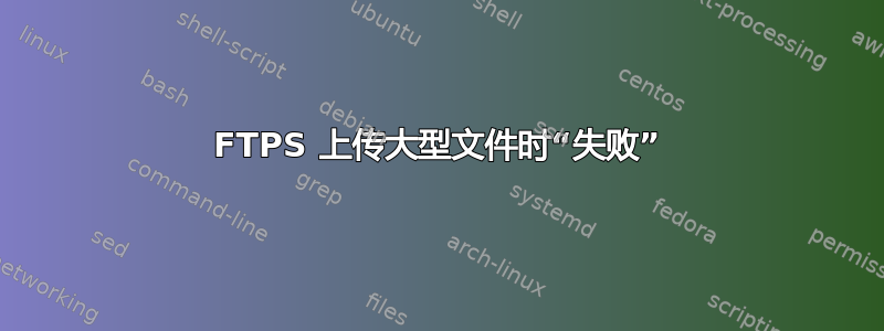 FTPS 上传大型文件时“失败”