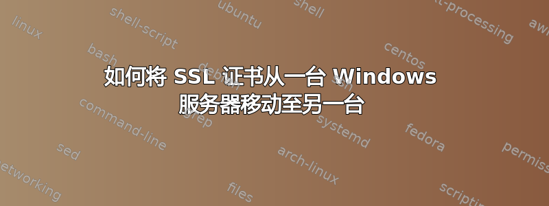 如何将 SSL 证书从一台 Windows 服务器移动至另一台