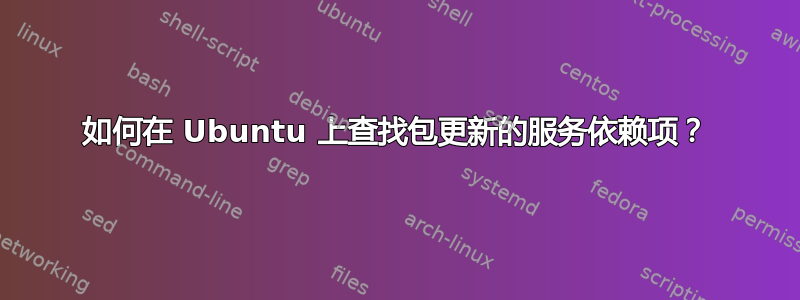 如何在 Ubuntu 上查找包更新的服务依赖项？